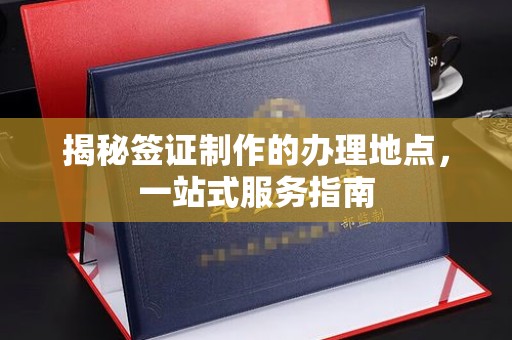 正阳揭秘签证制作的办理地点，一站式服务指南