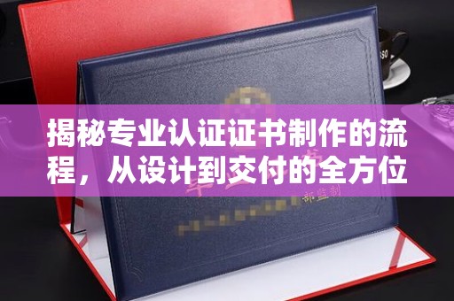 正阳揭秘专业认证证书制作的流程，从设计到交付的全方位指南