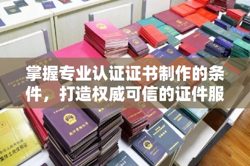 正阳掌握专业认证证书制作的条件，打造权威可信的证件服务