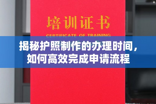 正阳揭秘护照制作的办理时间，如何高效完成申请流程