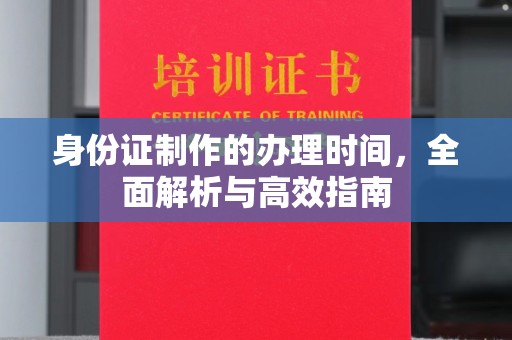 正阳身份证制作的办理时间，全面解析与高效指南