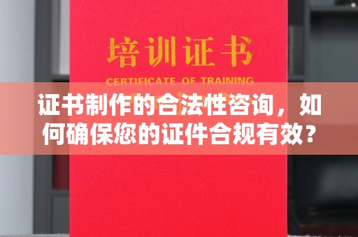 正阳证书制作的合法性咨询，如何确保您的证件合规有效？