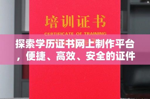 正阳探索学历证书网上制作平台，便捷、高效、安全的证件制作新选择