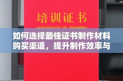 正阳如何选择最佳证书制作材料购买渠道，提升制作效率与质量