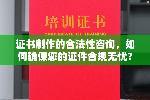 正阳证书制作的合法性咨询，如何确保您的证件合规无忧？