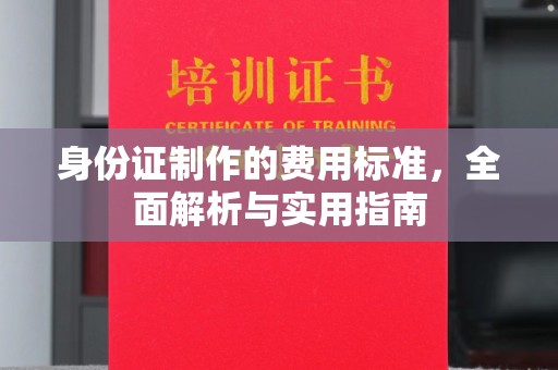 正阳身份证制作的费用标准，全面解析与实用指南