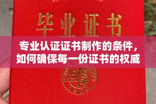 正阳专业认证证书制作的条件，如何确保每一份证书的权威与可信