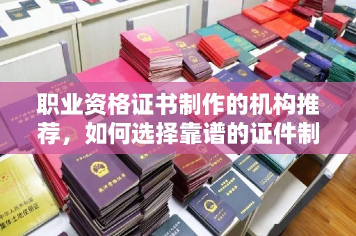 正阳职业资格证书制作的机构推荐，如何选择靠谱的证件制作公司？