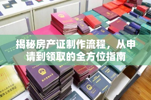 正阳揭秘房产证制作流程，从申请到领取的全方位指南